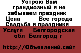 Устрою Вам грандиозный и не забываем праздник › Цена ­ 900 - Все города Свадьба и праздники » Услуги   . Белгородская обл.,Белгород г.